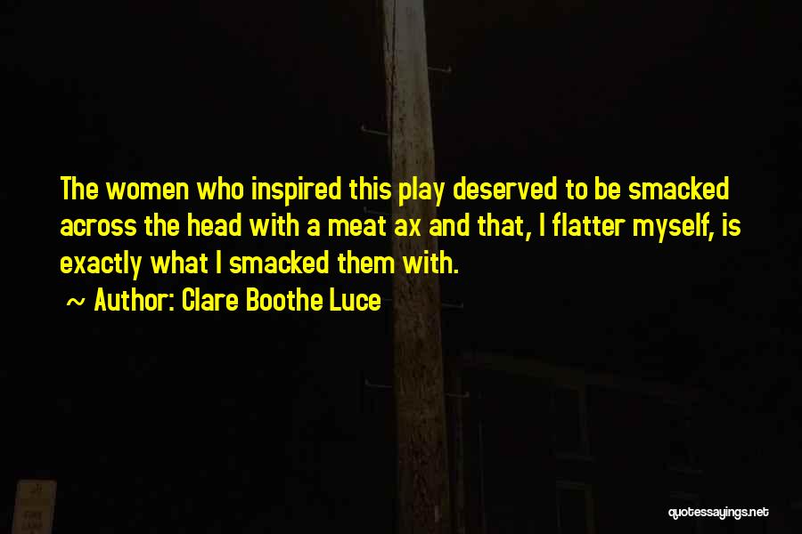 Clare Boothe Luce Quotes: The Women Who Inspired This Play Deserved To Be Smacked Across The Head With A Meat Ax And That, I