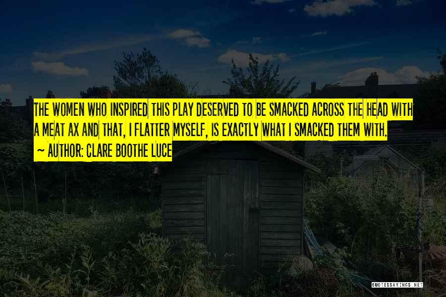 Clare Boothe Luce Quotes: The Women Who Inspired This Play Deserved To Be Smacked Across The Head With A Meat Ax And That, I