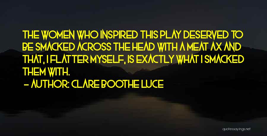 Clare Boothe Luce Quotes: The Women Who Inspired This Play Deserved To Be Smacked Across The Head With A Meat Ax And That, I