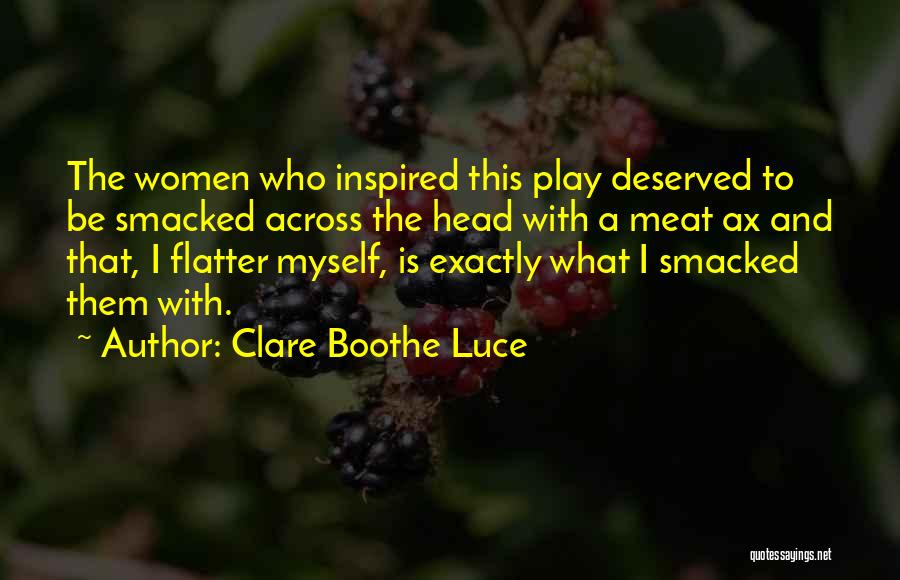 Clare Boothe Luce Quotes: The Women Who Inspired This Play Deserved To Be Smacked Across The Head With A Meat Ax And That, I