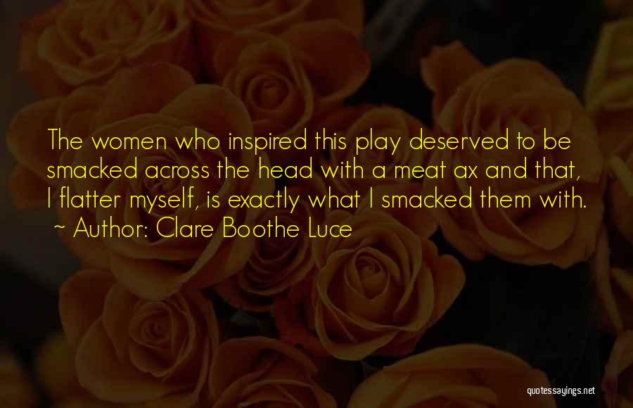 Clare Boothe Luce Quotes: The Women Who Inspired This Play Deserved To Be Smacked Across The Head With A Meat Ax And That, I