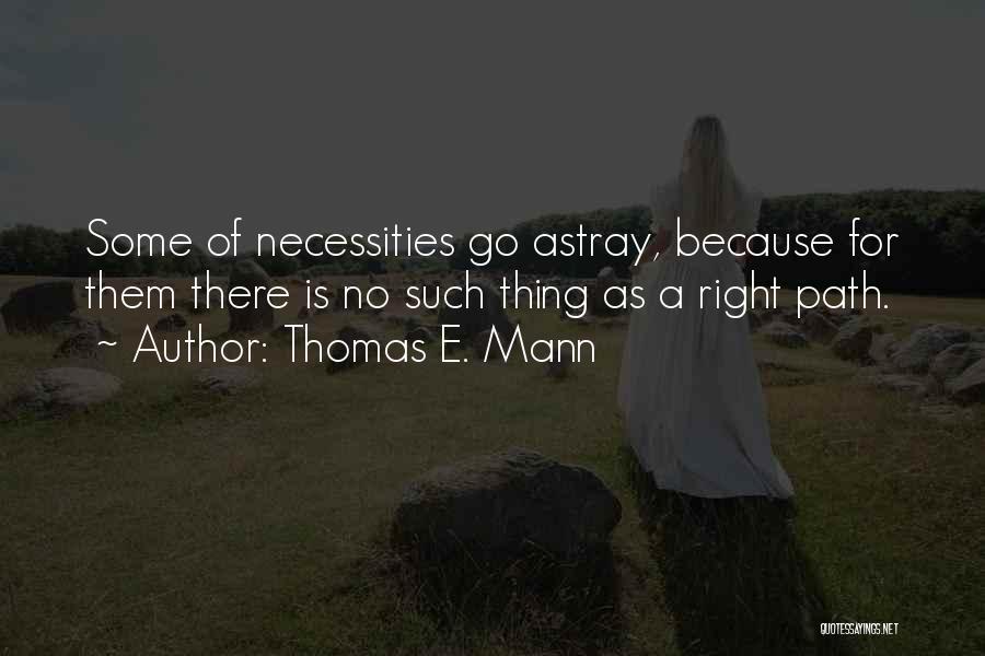 Thomas E. Mann Quotes: Some Of Necessities Go Astray, Because For Them There Is No Such Thing As A Right Path.