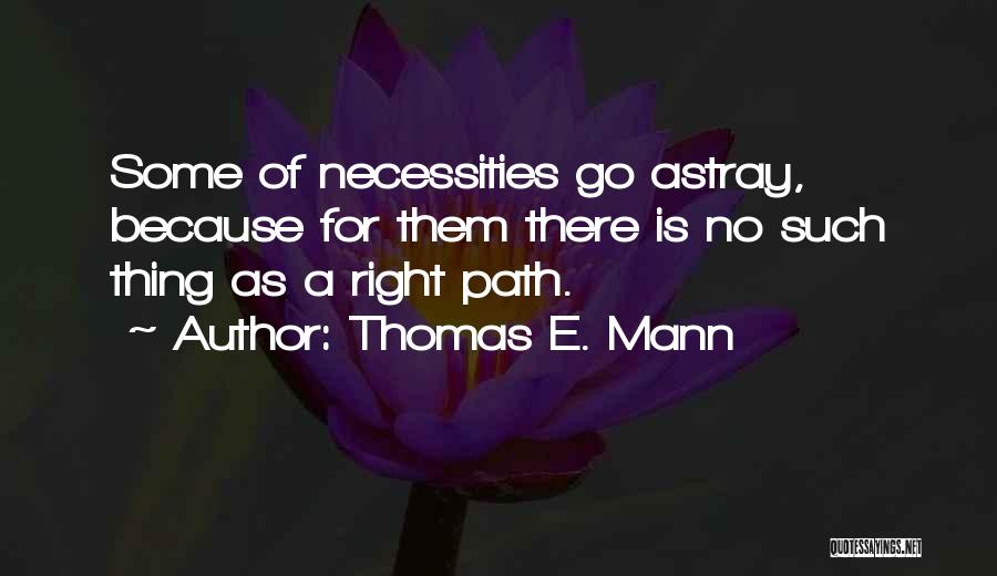 Thomas E. Mann Quotes: Some Of Necessities Go Astray, Because For Them There Is No Such Thing As A Right Path.