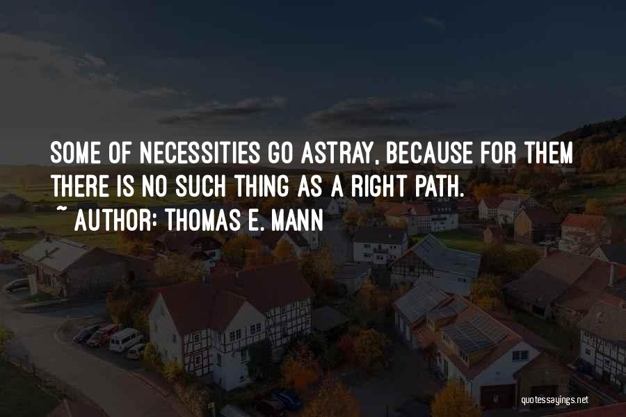 Thomas E. Mann Quotes: Some Of Necessities Go Astray, Because For Them There Is No Such Thing As A Right Path.