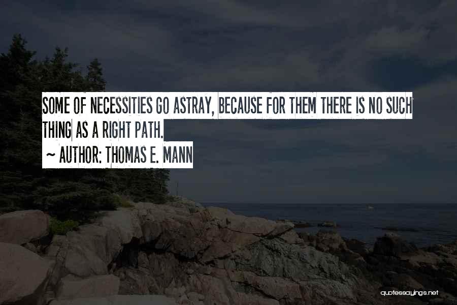 Thomas E. Mann Quotes: Some Of Necessities Go Astray, Because For Them There Is No Such Thing As A Right Path.