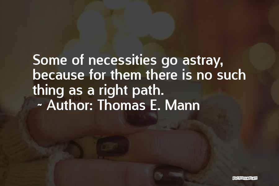 Thomas E. Mann Quotes: Some Of Necessities Go Astray, Because For Them There Is No Such Thing As A Right Path.