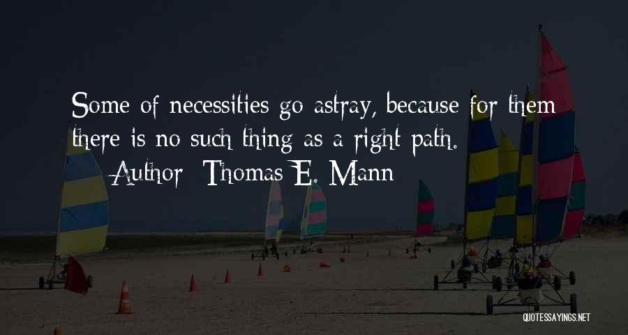 Thomas E. Mann Quotes: Some Of Necessities Go Astray, Because For Them There Is No Such Thing As A Right Path.