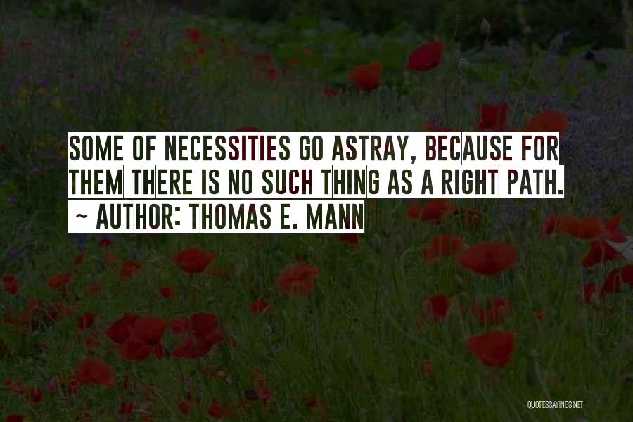 Thomas E. Mann Quotes: Some Of Necessities Go Astray, Because For Them There Is No Such Thing As A Right Path.