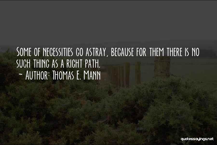 Thomas E. Mann Quotes: Some Of Necessities Go Astray, Because For Them There Is No Such Thing As A Right Path.