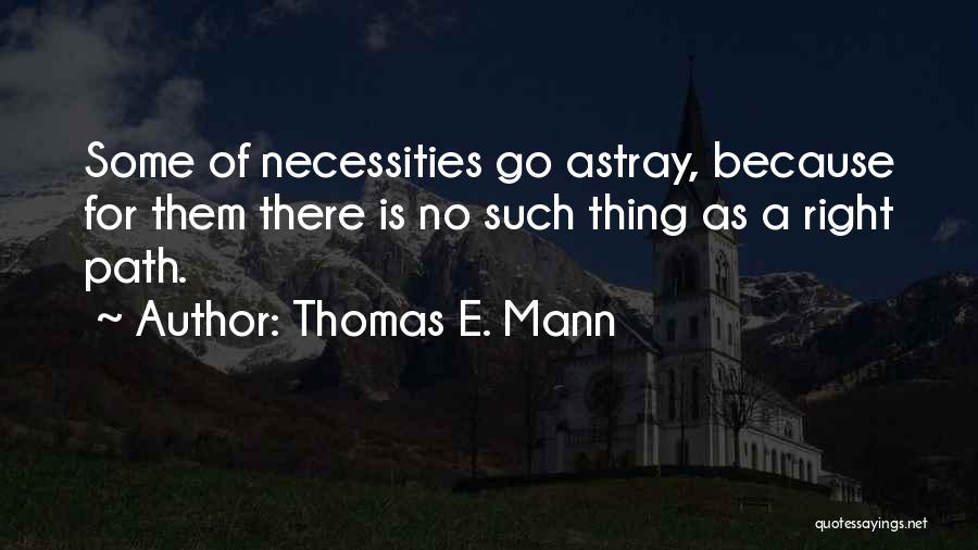 Thomas E. Mann Quotes: Some Of Necessities Go Astray, Because For Them There Is No Such Thing As A Right Path.