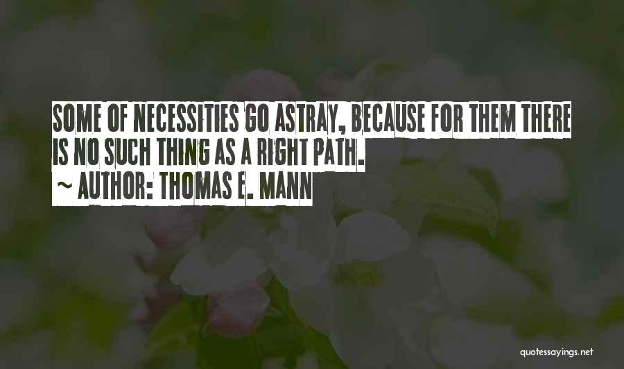 Thomas E. Mann Quotes: Some Of Necessities Go Astray, Because For Them There Is No Such Thing As A Right Path.