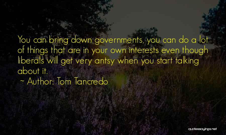 Tom Tancredo Quotes: You Can Bring Down Governments, You Can Do A Lot Of Things That Are In Your Own Interests Even Though