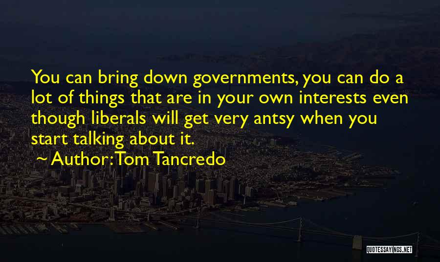 Tom Tancredo Quotes: You Can Bring Down Governments, You Can Do A Lot Of Things That Are In Your Own Interests Even Though