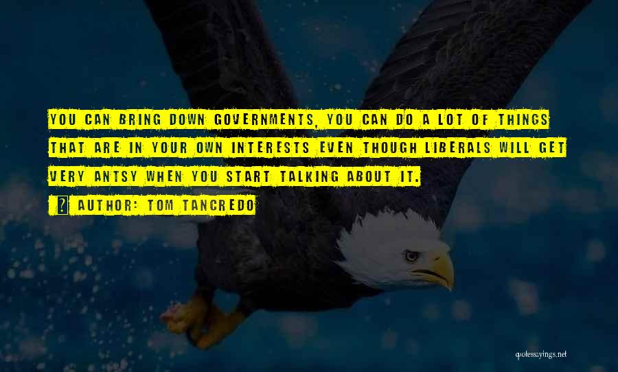 Tom Tancredo Quotes: You Can Bring Down Governments, You Can Do A Lot Of Things That Are In Your Own Interests Even Though