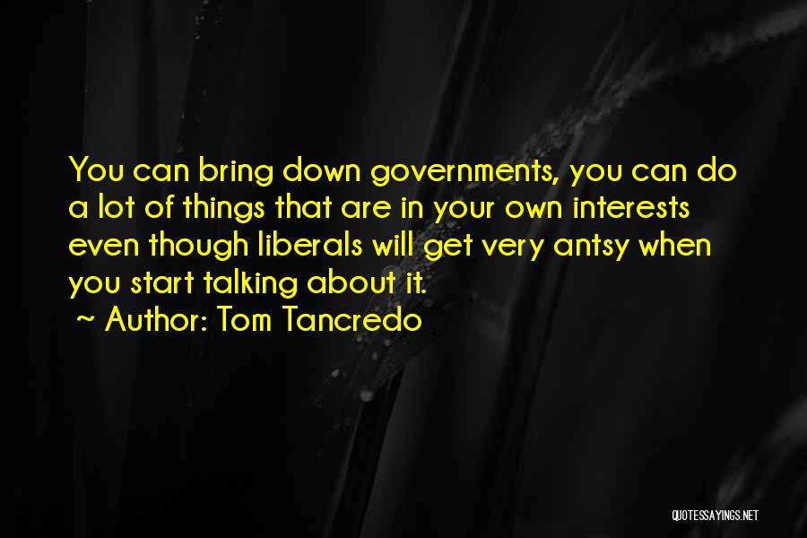 Tom Tancredo Quotes: You Can Bring Down Governments, You Can Do A Lot Of Things That Are In Your Own Interests Even Though