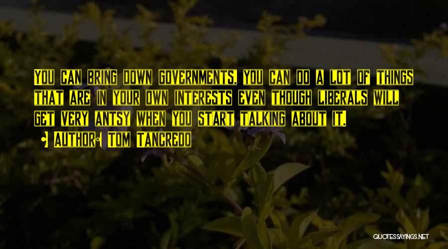 Tom Tancredo Quotes: You Can Bring Down Governments, You Can Do A Lot Of Things That Are In Your Own Interests Even Though