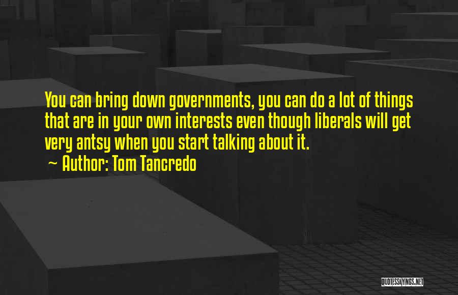 Tom Tancredo Quotes: You Can Bring Down Governments, You Can Do A Lot Of Things That Are In Your Own Interests Even Though