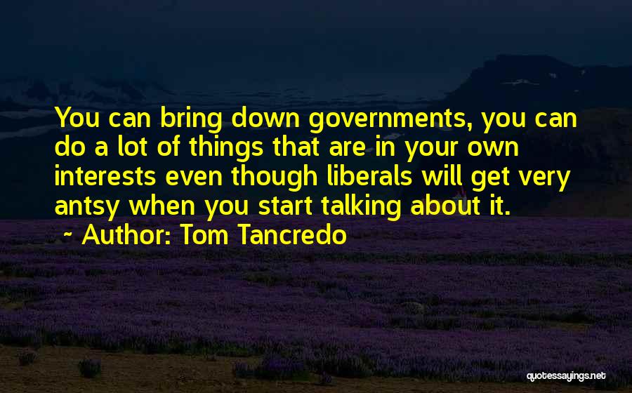 Tom Tancredo Quotes: You Can Bring Down Governments, You Can Do A Lot Of Things That Are In Your Own Interests Even Though