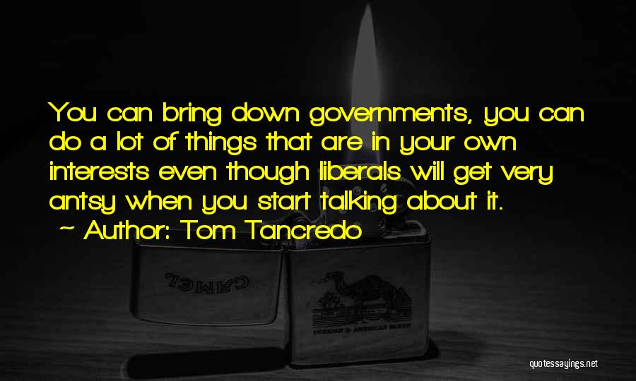 Tom Tancredo Quotes: You Can Bring Down Governments, You Can Do A Lot Of Things That Are In Your Own Interests Even Though