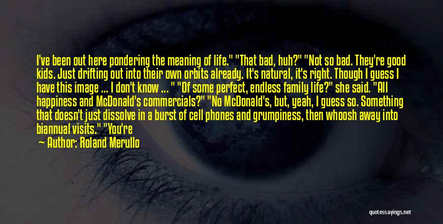 Roland Merullo Quotes: I've Been Out Here Pondering The Meaning Of Life. That Bad, Huh? Not So Bad. They're Good Kids. Just Drifting