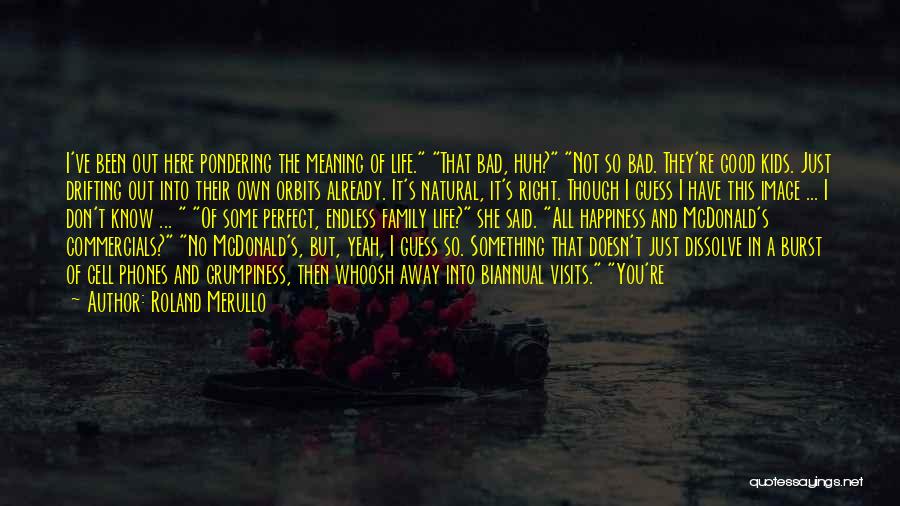 Roland Merullo Quotes: I've Been Out Here Pondering The Meaning Of Life. That Bad, Huh? Not So Bad. They're Good Kids. Just Drifting