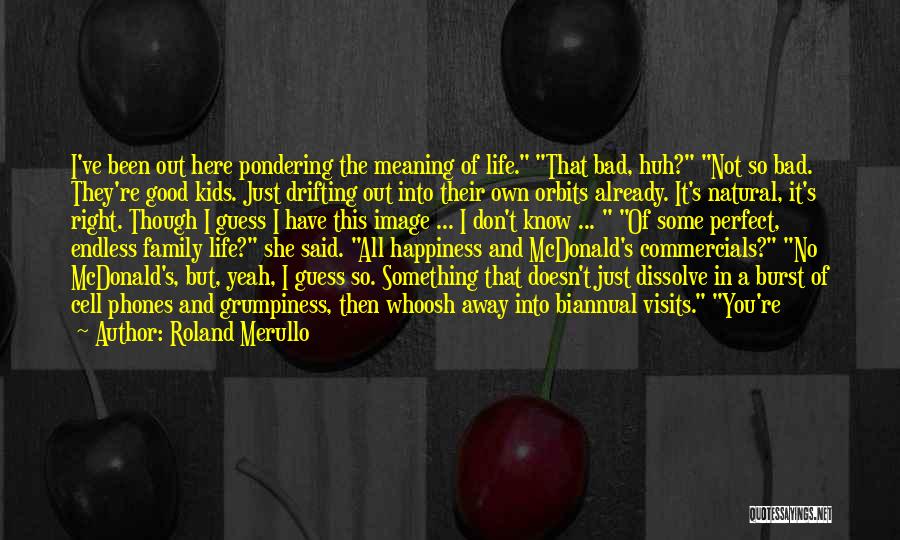 Roland Merullo Quotes: I've Been Out Here Pondering The Meaning Of Life. That Bad, Huh? Not So Bad. They're Good Kids. Just Drifting