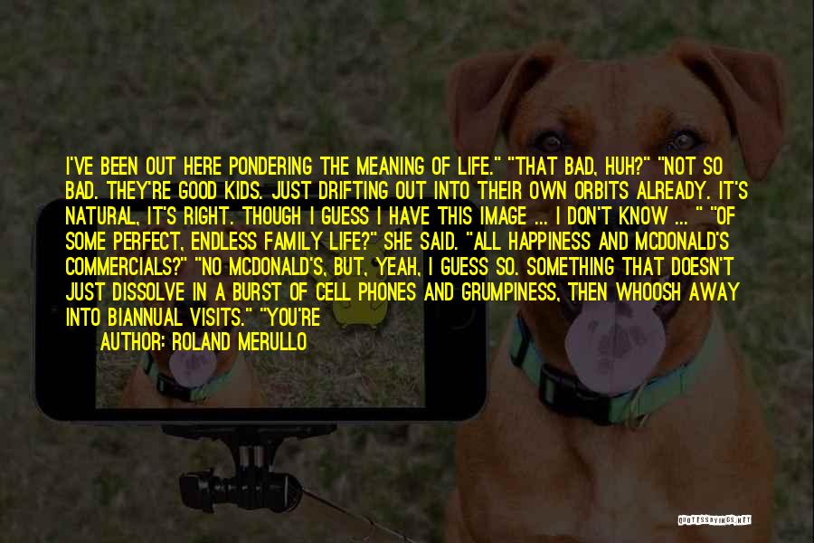 Roland Merullo Quotes: I've Been Out Here Pondering The Meaning Of Life. That Bad, Huh? Not So Bad. They're Good Kids. Just Drifting