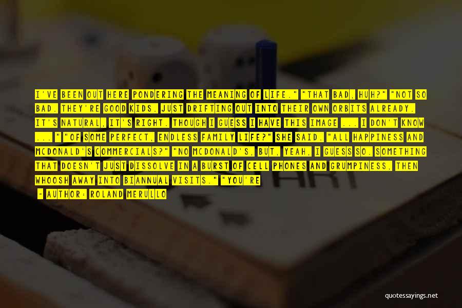 Roland Merullo Quotes: I've Been Out Here Pondering The Meaning Of Life. That Bad, Huh? Not So Bad. They're Good Kids. Just Drifting