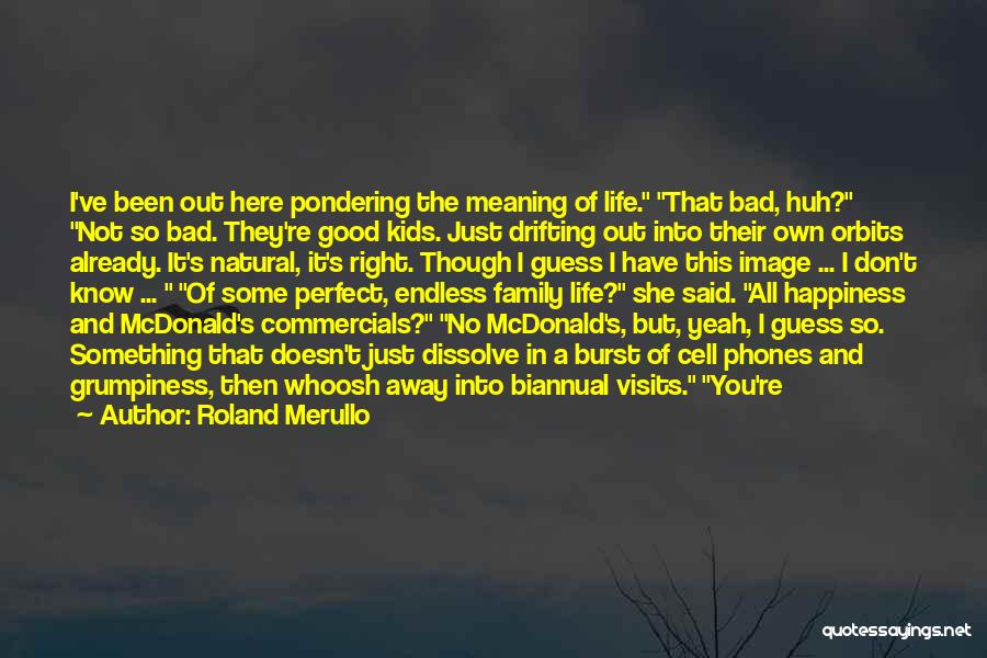 Roland Merullo Quotes: I've Been Out Here Pondering The Meaning Of Life. That Bad, Huh? Not So Bad. They're Good Kids. Just Drifting