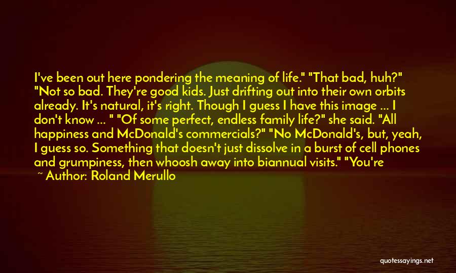 Roland Merullo Quotes: I've Been Out Here Pondering The Meaning Of Life. That Bad, Huh? Not So Bad. They're Good Kids. Just Drifting