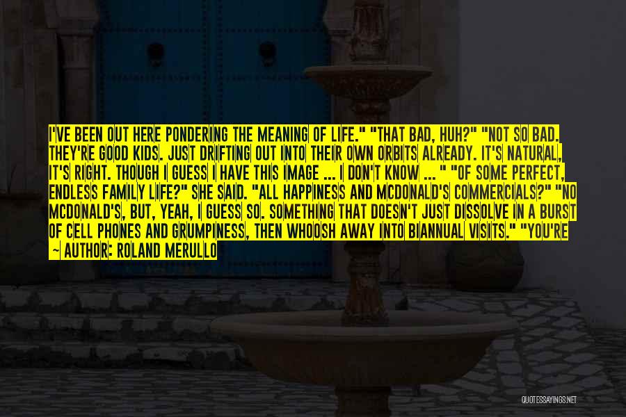 Roland Merullo Quotes: I've Been Out Here Pondering The Meaning Of Life. That Bad, Huh? Not So Bad. They're Good Kids. Just Drifting