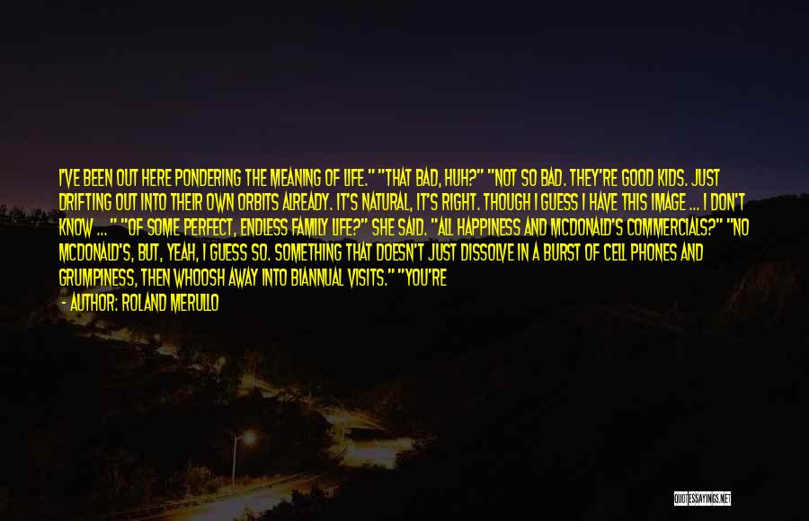 Roland Merullo Quotes: I've Been Out Here Pondering The Meaning Of Life. That Bad, Huh? Not So Bad. They're Good Kids. Just Drifting