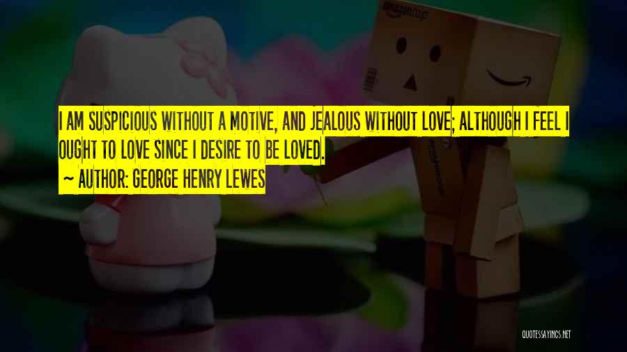 George Henry Lewes Quotes: I Am Suspicious Without A Motive, And Jealous Without Love; Although I Feel I Ought To Love Since I Desire