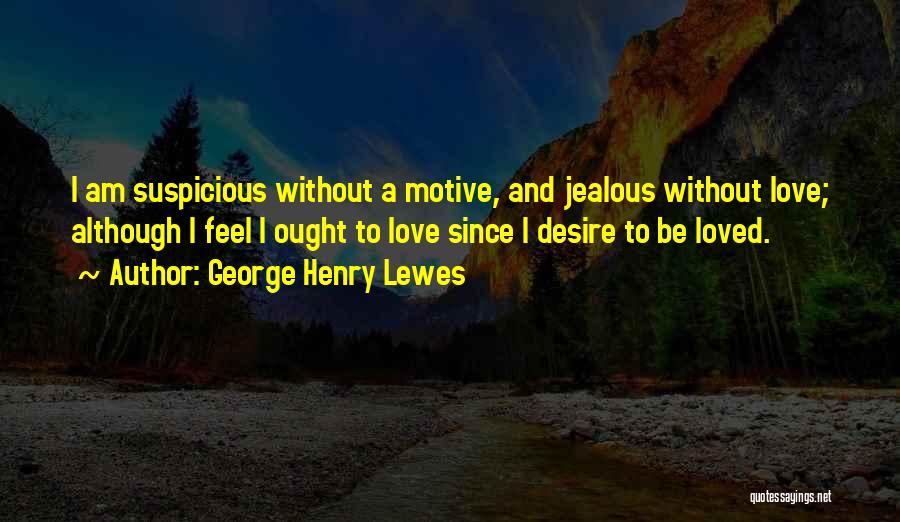 George Henry Lewes Quotes: I Am Suspicious Without A Motive, And Jealous Without Love; Although I Feel I Ought To Love Since I Desire