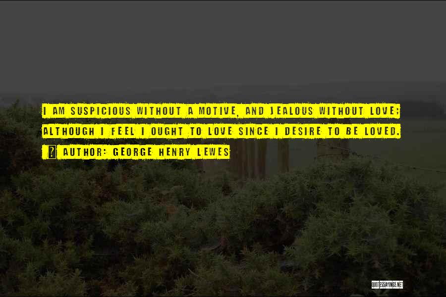 George Henry Lewes Quotes: I Am Suspicious Without A Motive, And Jealous Without Love; Although I Feel I Ought To Love Since I Desire