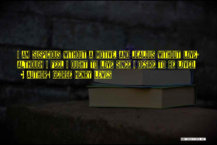 George Henry Lewes Quotes: I Am Suspicious Without A Motive, And Jealous Without Love; Although I Feel I Ought To Love Since I Desire