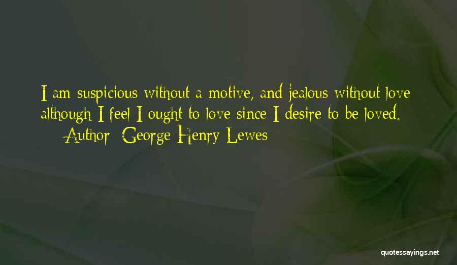 George Henry Lewes Quotes: I Am Suspicious Without A Motive, And Jealous Without Love; Although I Feel I Ought To Love Since I Desire