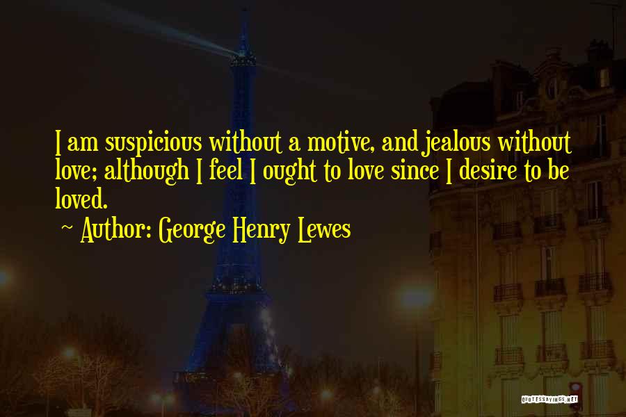 George Henry Lewes Quotes: I Am Suspicious Without A Motive, And Jealous Without Love; Although I Feel I Ought To Love Since I Desire