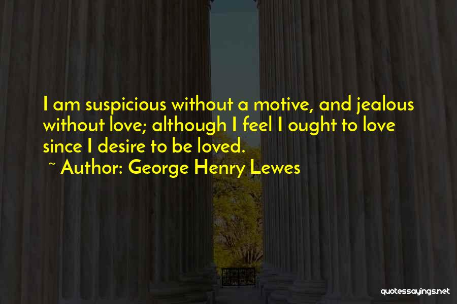 George Henry Lewes Quotes: I Am Suspicious Without A Motive, And Jealous Without Love; Although I Feel I Ought To Love Since I Desire