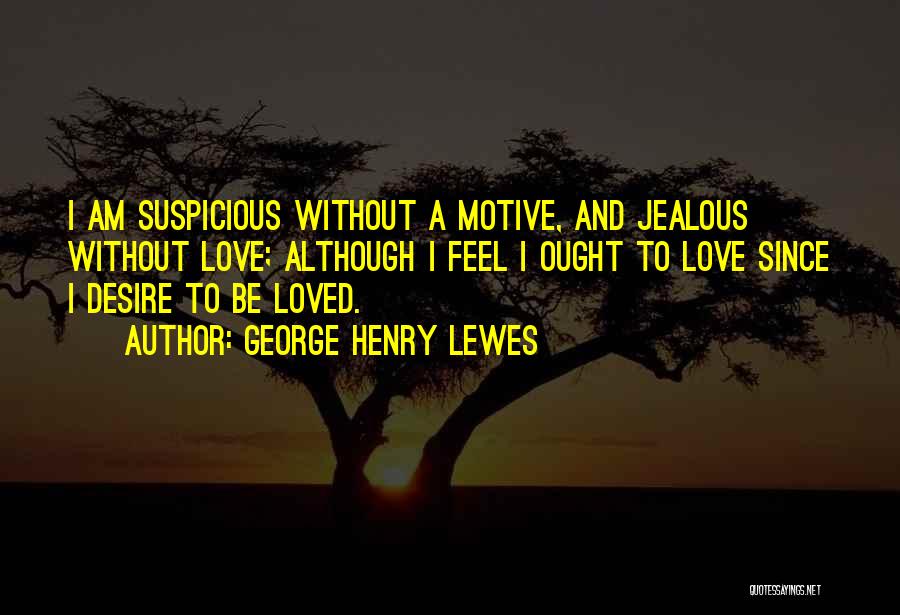 George Henry Lewes Quotes: I Am Suspicious Without A Motive, And Jealous Without Love; Although I Feel I Ought To Love Since I Desire