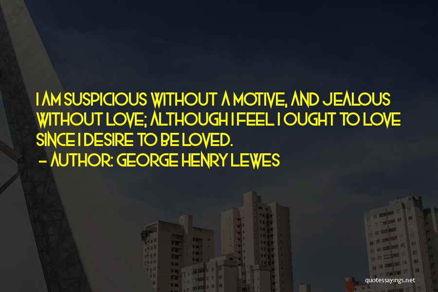 George Henry Lewes Quotes: I Am Suspicious Without A Motive, And Jealous Without Love; Although I Feel I Ought To Love Since I Desire