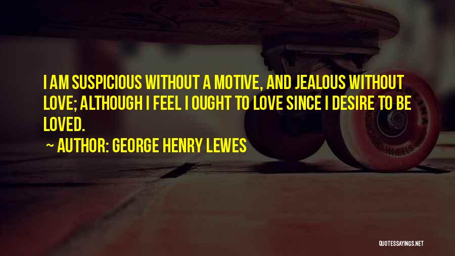 George Henry Lewes Quotes: I Am Suspicious Without A Motive, And Jealous Without Love; Although I Feel I Ought To Love Since I Desire