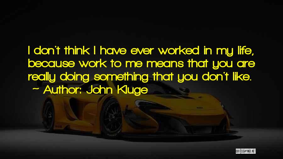 John Kluge Quotes: I Don't Think I Have Ever Worked In My Life, Because Work To Me Means That You Are Really Doing