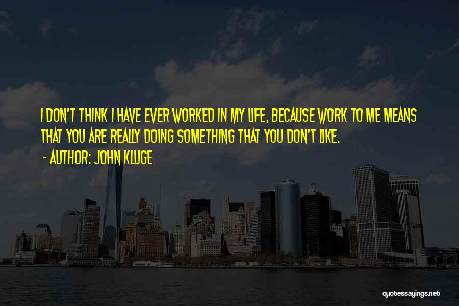 John Kluge Quotes: I Don't Think I Have Ever Worked In My Life, Because Work To Me Means That You Are Really Doing