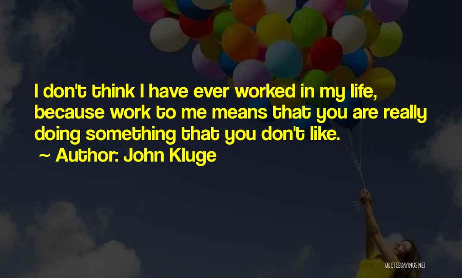 John Kluge Quotes: I Don't Think I Have Ever Worked In My Life, Because Work To Me Means That You Are Really Doing