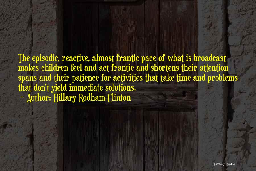 Hillary Rodham Clinton Quotes: The Episodic, Reactive, Almost Frantic Pace Of What Is Broadcast Makes Children Feel And Act Frantic And Shortens Their Attention