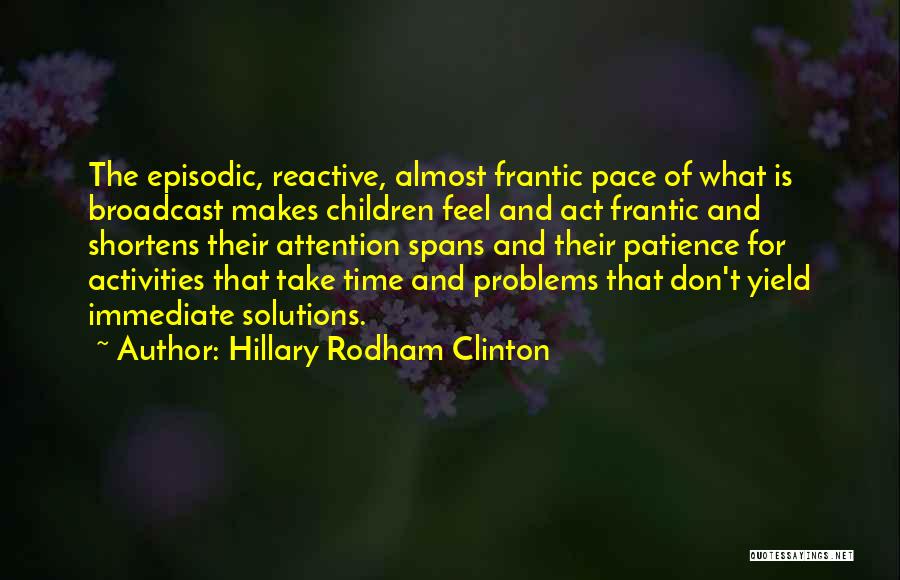 Hillary Rodham Clinton Quotes: The Episodic, Reactive, Almost Frantic Pace Of What Is Broadcast Makes Children Feel And Act Frantic And Shortens Their Attention