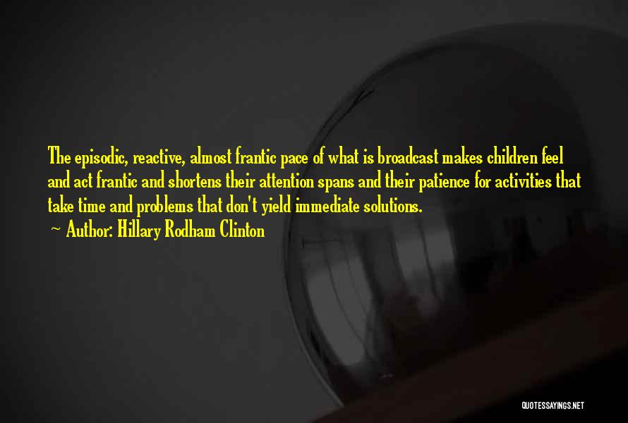 Hillary Rodham Clinton Quotes: The Episodic, Reactive, Almost Frantic Pace Of What Is Broadcast Makes Children Feel And Act Frantic And Shortens Their Attention