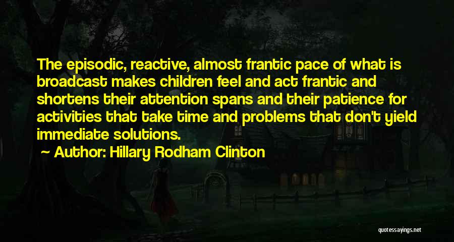 Hillary Rodham Clinton Quotes: The Episodic, Reactive, Almost Frantic Pace Of What Is Broadcast Makes Children Feel And Act Frantic And Shortens Their Attention