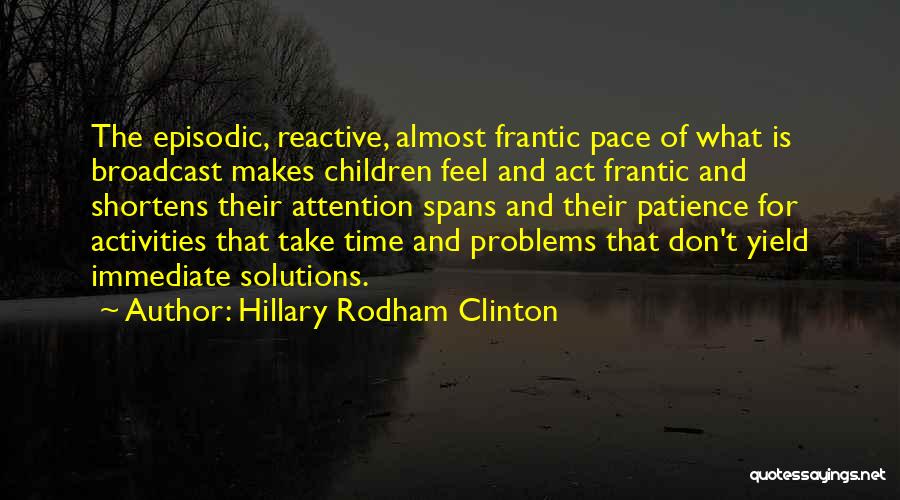 Hillary Rodham Clinton Quotes: The Episodic, Reactive, Almost Frantic Pace Of What Is Broadcast Makes Children Feel And Act Frantic And Shortens Their Attention
